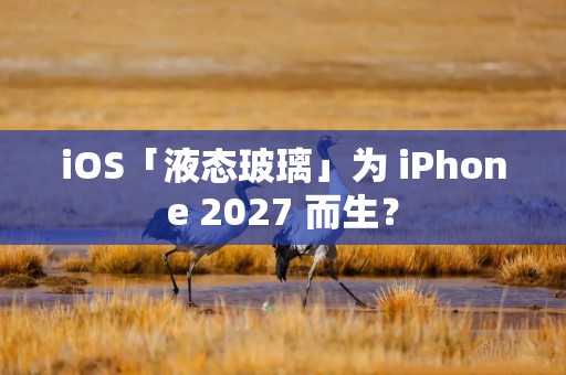 iOS「液态玻璃」为 iPhone 2027 而生？