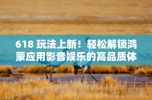 618 玩法上新！轻松解锁鸿蒙应用影音娱乐的高品质体验