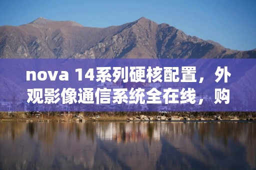 nova 14系列硬核配置，外观影像通信系统全在线，购机福利火力全开