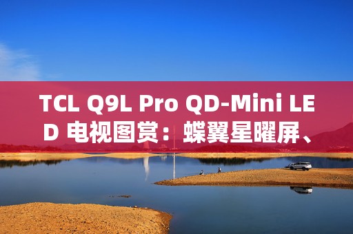 TCL Q9L Pro QD-Mini LED 电视图赏：蝶翼星曜屏、2448万象分区
