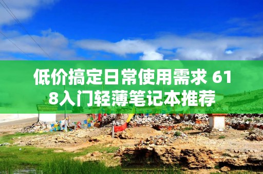 低价搞定日常使用需求 618入门轻薄笔记本推荐