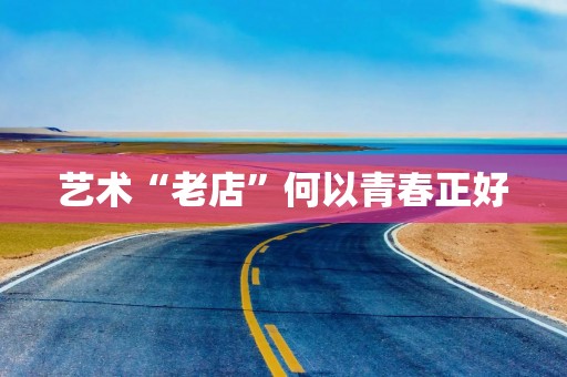 艺术“老店”何以青春正好