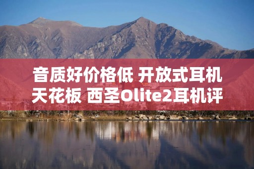音质好价格低 开放式耳机天花板 西圣Olite2耳机评测