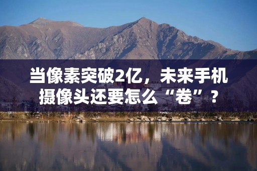 当像素突破2亿，未来手机摄像头还要怎么“卷”？