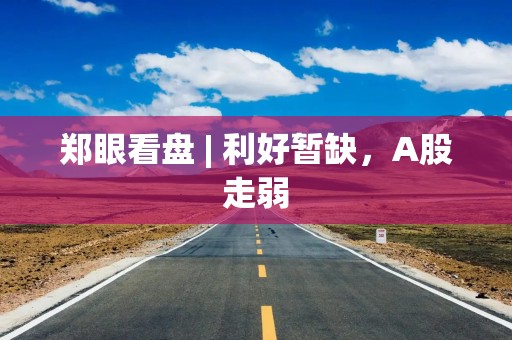 郑眼看盘 | 利好暂缺，A股走弱