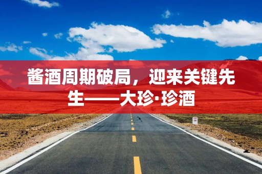 酱酒周期破局，迎来关键先生——大珍·珍酒