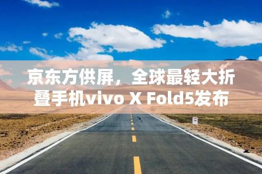 京东方供屏，全球最轻大折叠手机vivo X Fold5发布