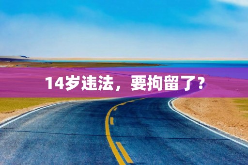 14岁违法，要拘留了？