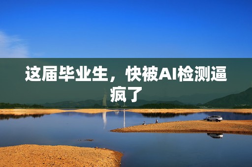这届毕业生，快被AI检测逼疯了
