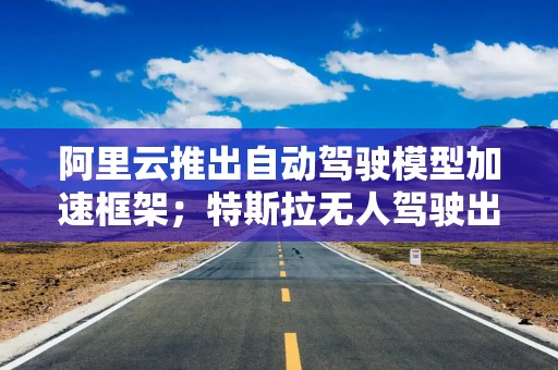 阿里云推出自动驾驶模型加速框架；特斯拉无人驾驶出租车美国得州试上路｜数智早参