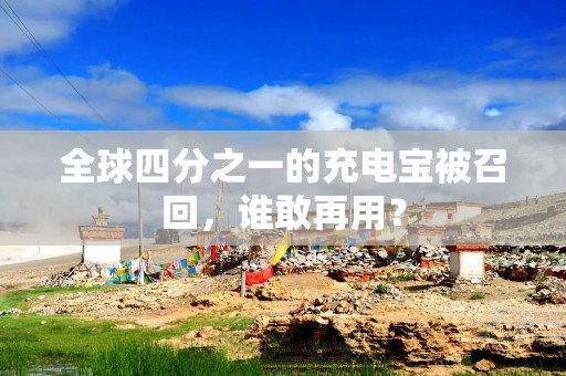全球四分之一的充电宝被召回，谁敢再用？