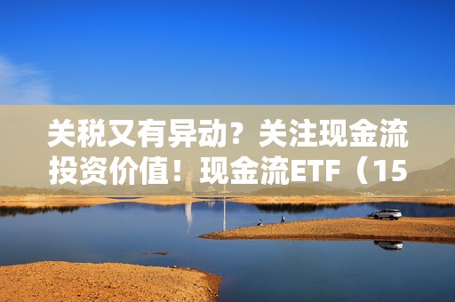 关税又有异动？关注现金流投资价值！现金流ETF（159399）午后翻红，连续2日资金净流入