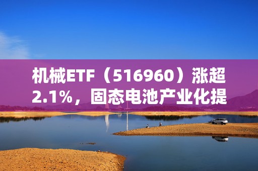 机械ETF（516960）涨超2.1%，固态电池产业化提速或提振设备需求