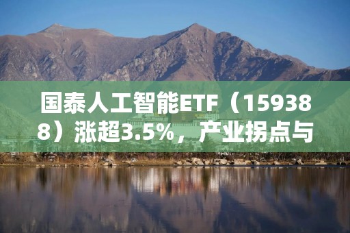 国泰人工智能ETF（159388）涨超3.5%，产业拐点与技术突破或成关键驱动