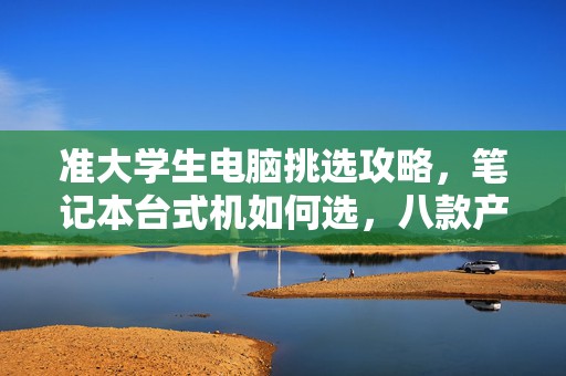 准大学生电脑挑选攻略，笔记本台式机如何选，八款产品推荐！