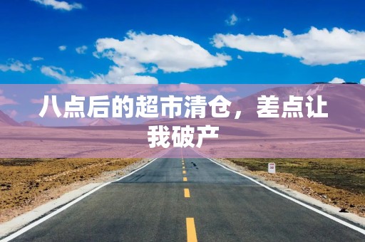 八点后的超市清仓，差点让我破产