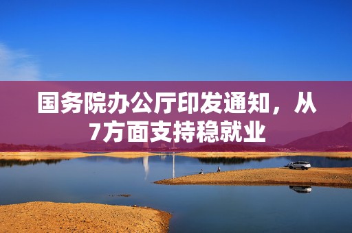 国务院办公厅印发通知，从7方面支持稳就业