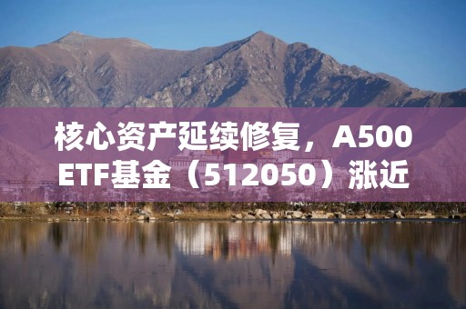 核心资产延续修复，A500ETF基金（512050）涨近1%，盘中成交额超13亿元位居同类第一