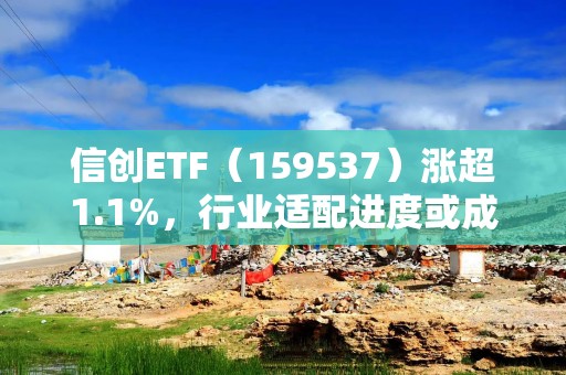 信创ETF（159537）涨超1.1%，行业适配进度或成关键变量