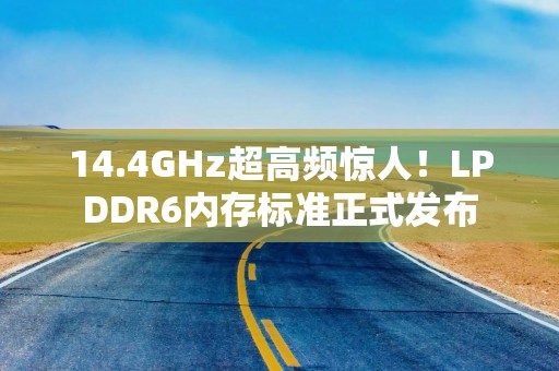 14.4GHz超高频惊人！LPDDR6内存标准正式发布