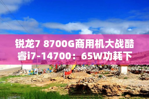 锐龙7 8700G商用机大战酷睿i7-14700：65W功耗下几乎全程碾压