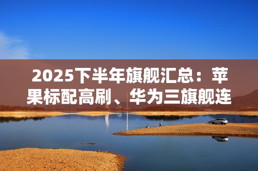 2025下半年旗舰汇总：苹果标配高刷、华为三旗舰连发
