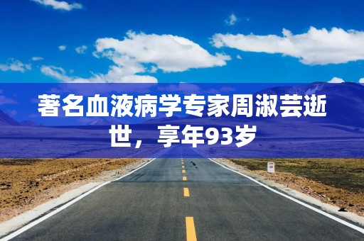 著名血液病学专家周淑芸逝世，享年93岁