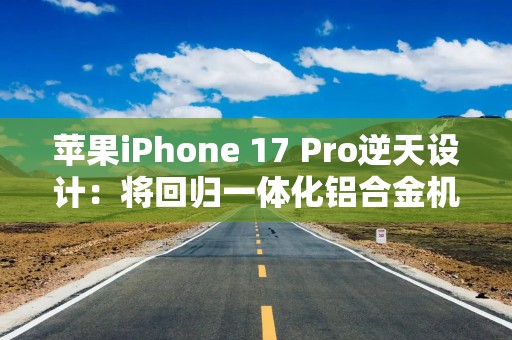 苹果iPhone 17 Pro逆天设计：将回归一体化铝合金机身，背后挖孔嵌玻璃