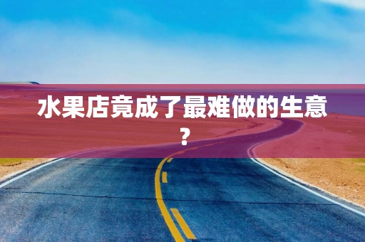 水果店竟成了最难做的生意？