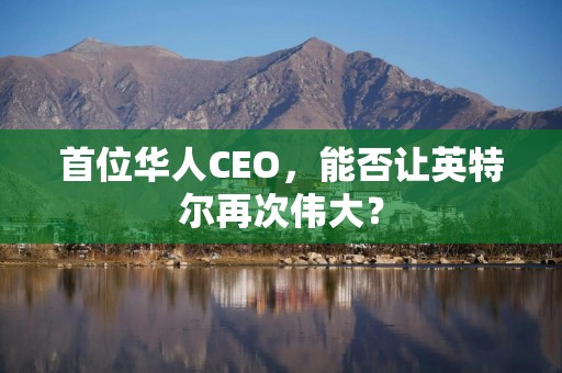 首位华人CEO，能否让英特尔再次伟大？