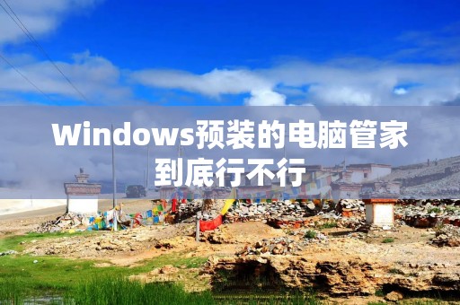 Windows预装的电脑管家到底行不行