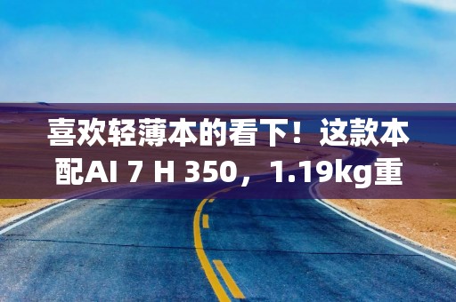 喜欢轻薄本的看下！这款本配AI 7 H 350，1.19kg重，到手价5199元