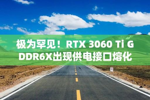 极为罕见！RTX 3060 Ti GDDR6X出现供电接口熔化案例