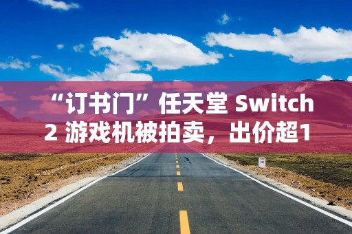 “订书门”任天堂 Switch 2 游戏机被拍卖，出价超10万美元
