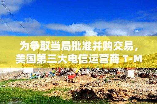 为争取当局批准并购交易，美国第三大电信运营商 T-Mobile 官宣放弃 DEI 政策