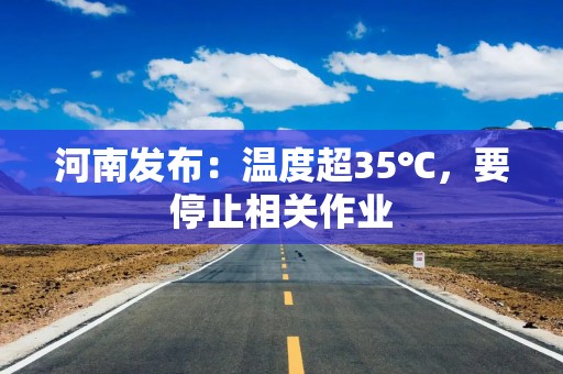 河南发布：温度超35℃，要停止相关作业