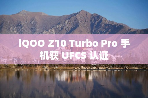 iQOO Z10 Turbo Pro 手机获 UFCS 认证