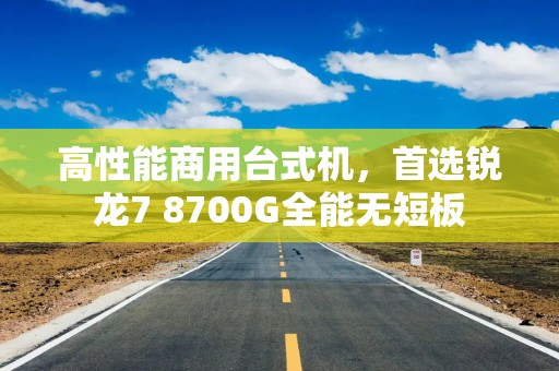 高性能商用台式机，首选锐龙7 8700G全能无短板