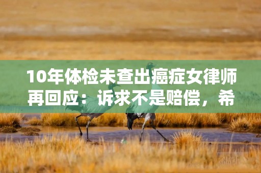 10年体检未查出癌症女律师再回应：诉求不是赔偿，希望披露自己体检相关资料