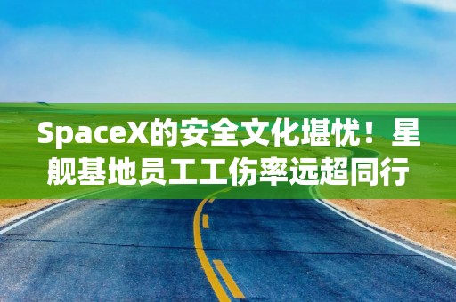 SpaceX的安全文化堪忧！星舰基地员工工伤率远超同行