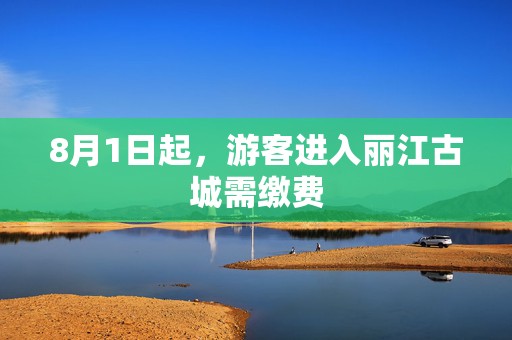 8月1日起，游客进入丽江古城需缴费
