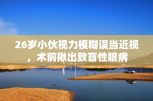 26岁小伙视力模糊误当近视，术前揪出致盲性眼病