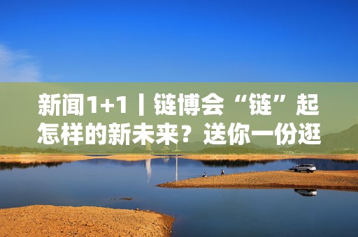 新闻1+1丨链博会“链”起怎样的新未来？送你一份逛展指南