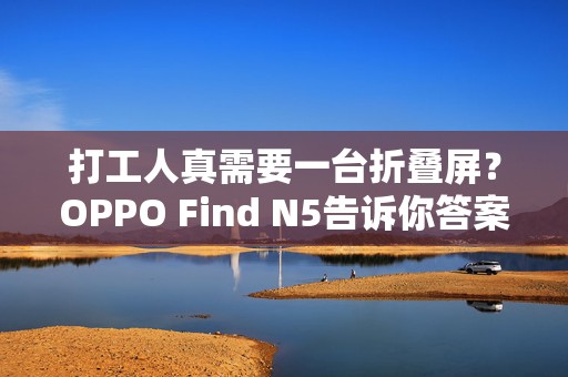打工人真需要一台折叠屏？OPPO Find N5告诉你答案