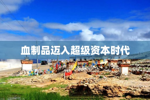 血制品迈入超级资本时代