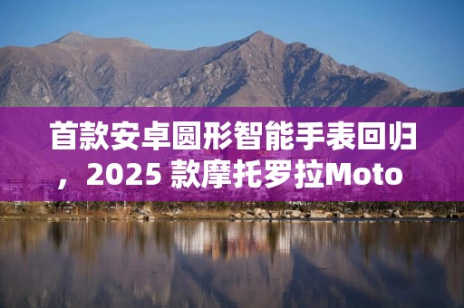 首款安卓圆形智能手表回归，2025 款摩托罗拉Moto 360渲染图首曝