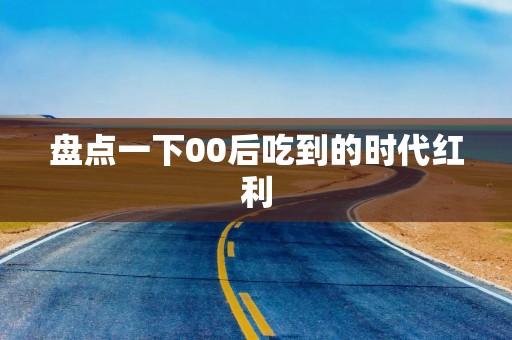 盘点一下00后吃到的时代红利
