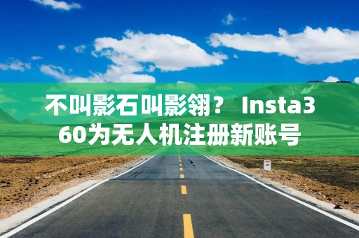 不叫影石叫影翎？ Insta360为无人机注册新账号