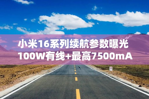 小米16系列续航参数曝光 100W有线+最高7500mAh电池