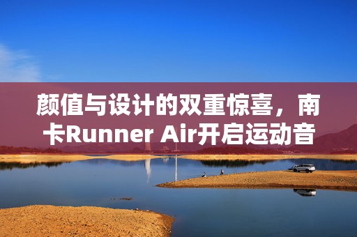 颜值与设计的双重惊喜，南卡Runner Air开启运动音频新体验